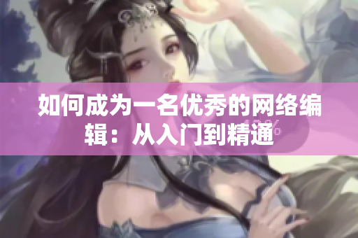 如何成为一名优秀的网络编辑：从入门到精通
