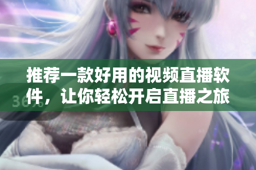 推荐一款好用的视频直播软件，让你轻松开启直播之旅！