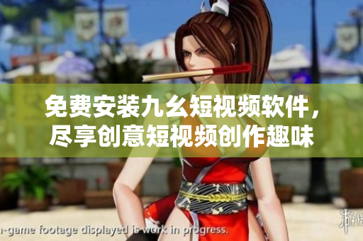 免费安装九幺短视频软件，尽享创意短视频创作趣味