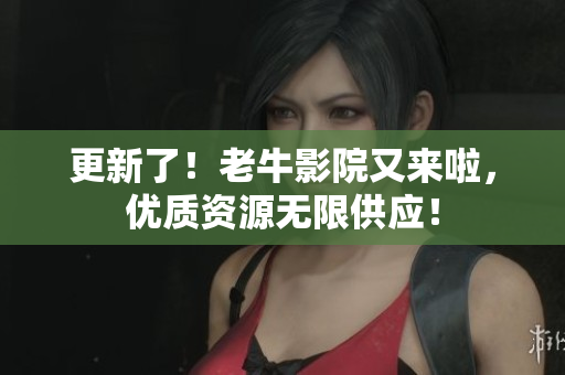 更新了！老牛影院又来啦，优质资源无限供应！