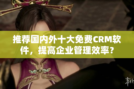推荐国内外十大免费CRM软件，提高企业管理效率？