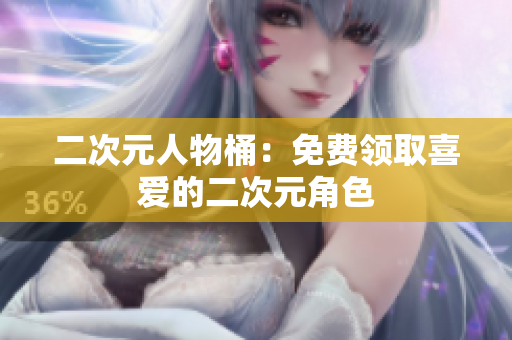 二次元人物桶：免费领取喜爱的二次元角色