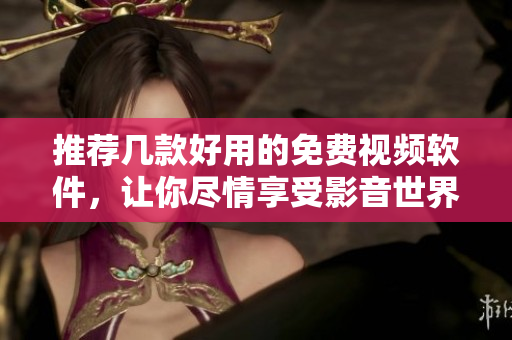 推荐几款好用的免费视频软件，让你尽情享受影音世界！