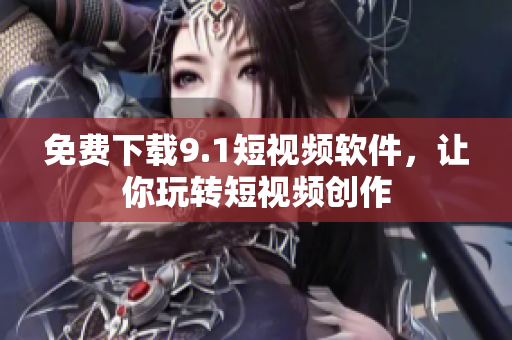 免费下载9.1短视频软件，让你玩转短视频创作