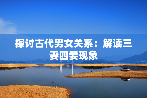 探讨古代男女关系：解读三妻四妾现象