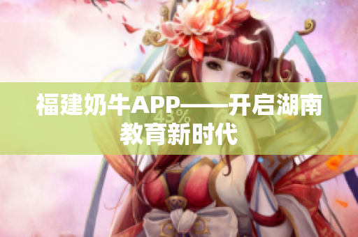 福建奶牛APP——开启湖南教育新时代
