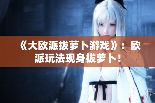 《大欧派拔萝卜游戏》：欧派玩法现身拔萝卜！