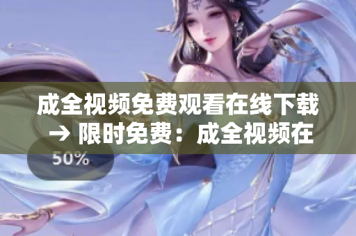 成全视频免费观看在线下载 → 限时免费：成全视频在线观看、下载