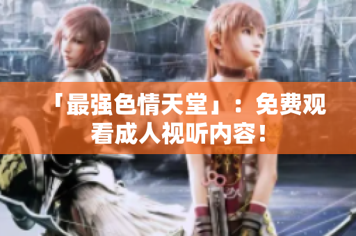 「最强色情天堂」：免费观看成人视听内容！