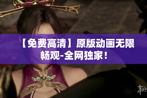 【免费高清】原版动画无限畅观-全网独家！