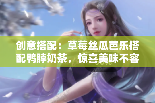 创意搭配：草莓丝瓜芭乐搭配鸭脖奶茶，惊喜美味不容错过！