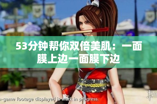 53分钟帮你双倍美肌：一面膜上边一面膜下边