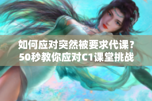 如何应对突然被要求代课？50秒教你应对C1课堂挑战！