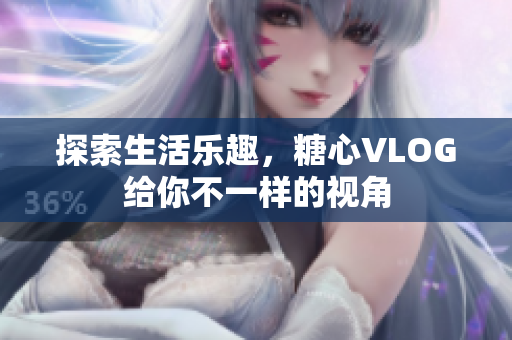 探索生活乐趣，糖心VLOG给你不一样的视角