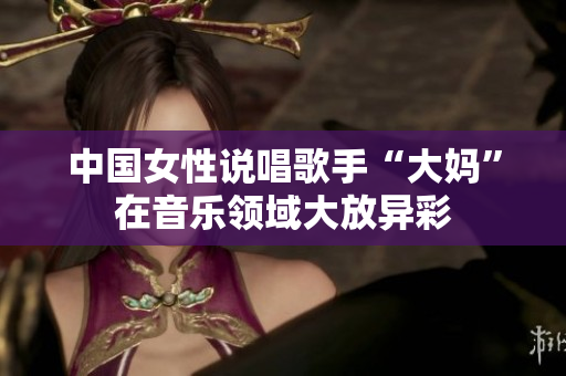 中国女性说唱歌手“大妈”在音乐领域大放异彩