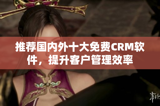 推荐国内外十大免费CRM软件，提升客户管理效率