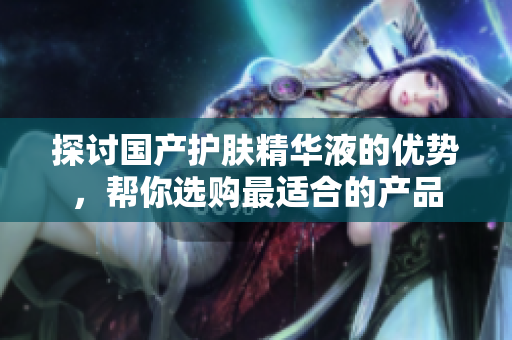探讨国产护肤精华液的优势，帮你选购最适合的产品