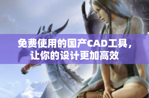 免费使用的国产CAD工具，让你的设计更加高效