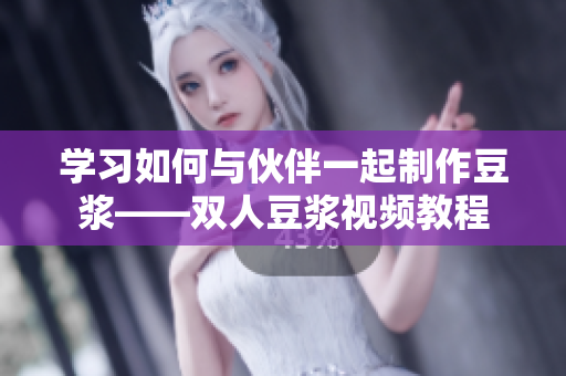学习如何与伙伴一起制作豆浆——双人豆浆视频教程