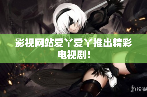 影视网站爱丫爱丫推出精彩电视剧！
