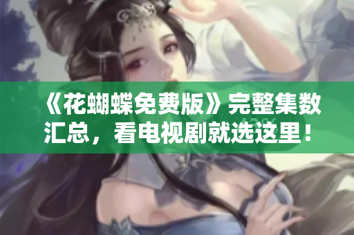 《花蝴蝶免费版》完整集数汇总，看电视剧就选这里！