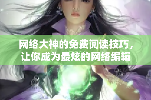 网络大神的免费阅读技巧，让你成为最炫的网络编辑