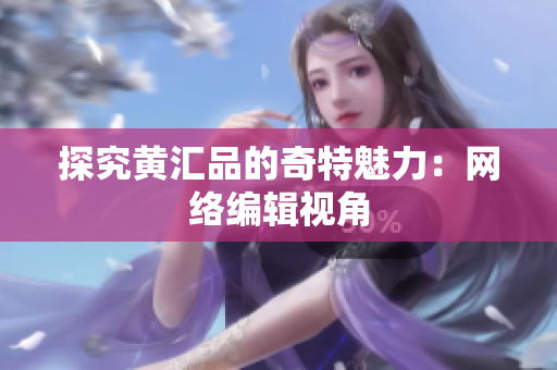 探究黄汇品的奇特魅力：网络编辑视角