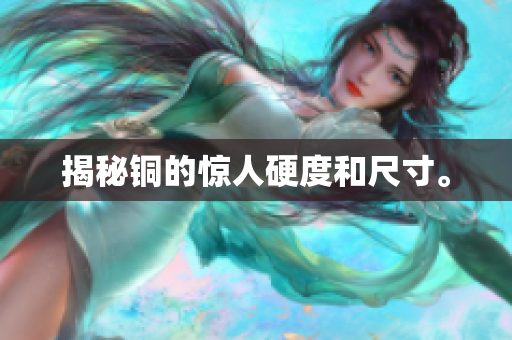 揭秘铜的惊人硬度和尺寸。