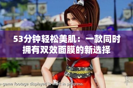 53分钟轻松美肌：一款同时拥有双效面膜的新选择