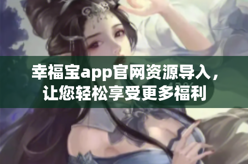 幸福宝app官网资源导入，让您轻松享受更多福利