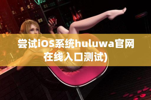 尝试iOS系统huluwa官网在线入口测试)