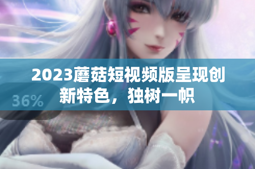 2023蘑菇短视频版呈现创新特色，独树一帜