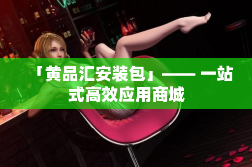 「黄品汇安装包」—— 一站式高效应用商城