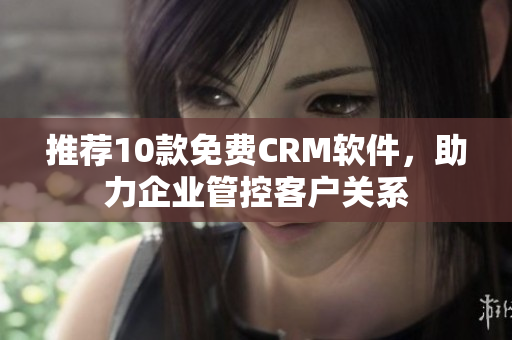推荐10款免费CRM软件，助力企业管控客户关系