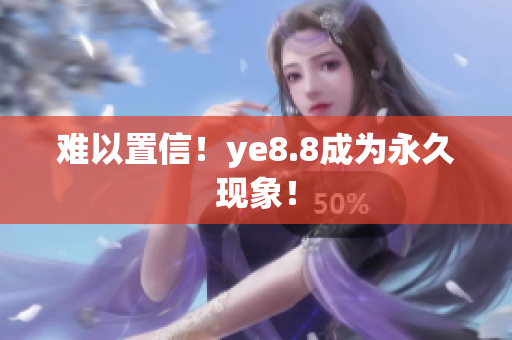 难以置信！ye8.8成为永久现象！