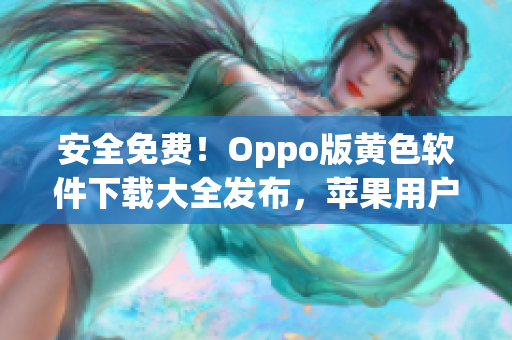 安全免费！Oppo版黄色软件下载大全发布，苹果用户也可使用