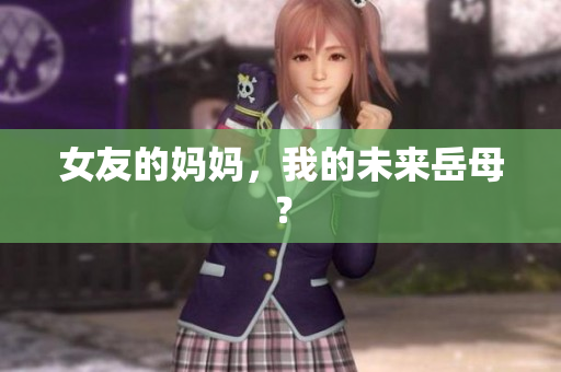 女友的妈妈，我的未来岳母？