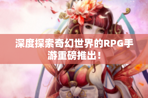 深度探索奇幻世界的RPG手游重磅推出！