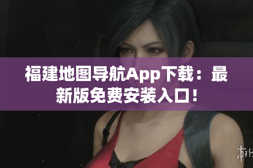 福建地图导航App下载：最新版免费安装入口！