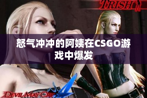 怒气冲冲的阿姨在CSGO游戏中爆发