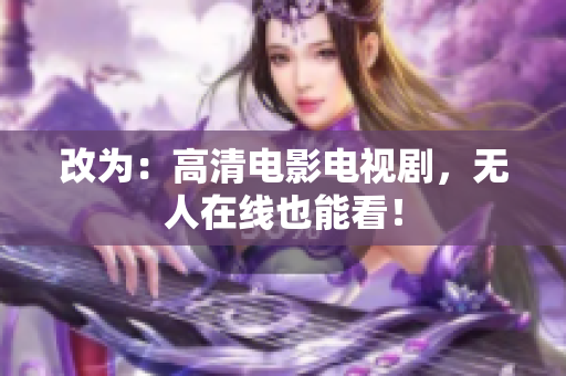 改为：高清电影电视剧，无人在线也能看！