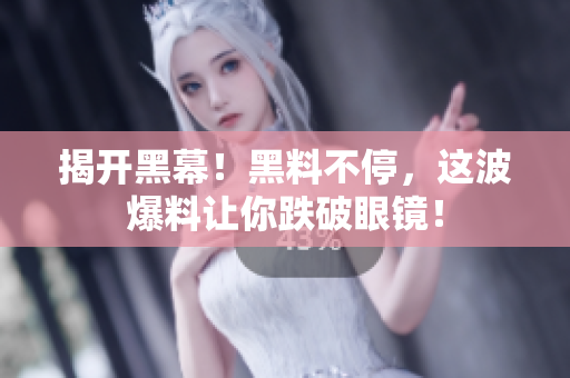 揭开黑幕！黑料不停，这波爆料让你跌破眼镜！