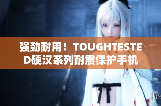 强劲耐用！TOUGHTESTED硬汉系列耐震保护手机