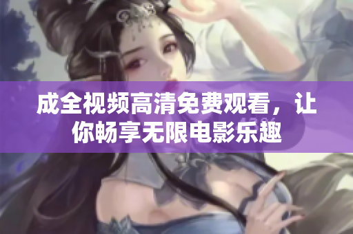 成全视频高清免费观看，让你畅享无限电影乐趣