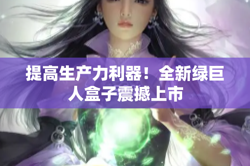 提高生产力利器！全新绿巨人盒子震撼上市