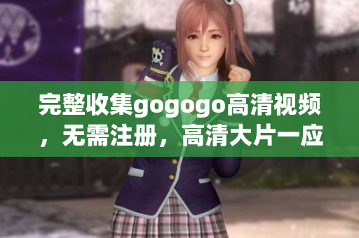 完整收集gogogo高清视频，无需注册，高清大片一应俱全
