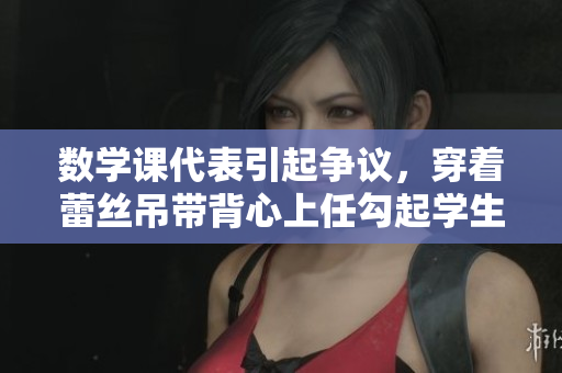 数学课代表引起争议，穿着蕾丝吊带背心上任勾起学生质疑