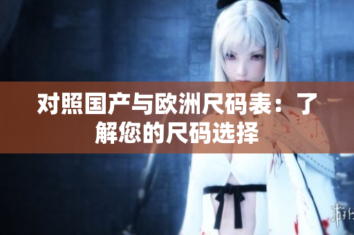 对照国产与欧洲尺码表：了解您的尺码选择