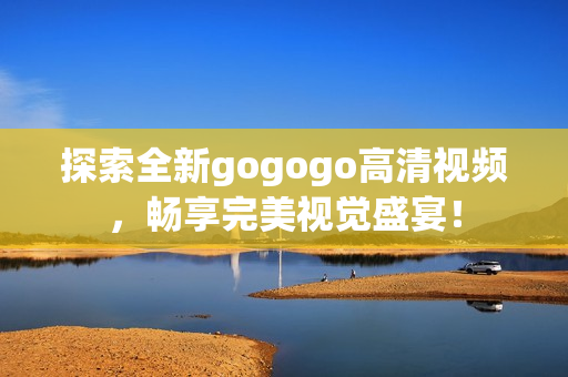 探索全新gogogo高清视频，畅享完美视觉盛宴！
