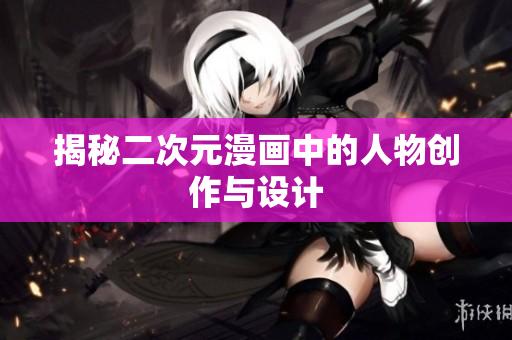 揭秘二次元漫画中的人物创作与设计